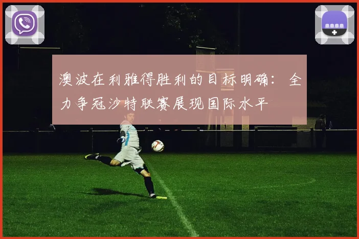 澳波在利雅得胜利的目标明确：全力争冠沙特联赛展现国际水平