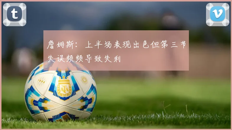 詹姆斯：上半场表现出色但第三节失误频频导致失利