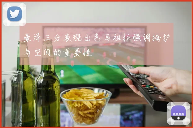 豪泽三分表现出色马祖拉强调掩护与空间的重要性