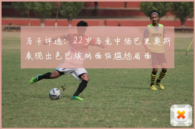 马卡评选：22岁马竞中场巴里奥斯表现出色巴埃纳面临尴尬局面