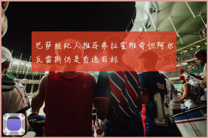 巴萨经纪人推荐弗拉霍维奇但阿尔瓦雷斯仍是首选目标