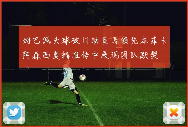 姆巴佩头球破门助皇马领先本菲卡阿森西奥精准传中展现团队默契