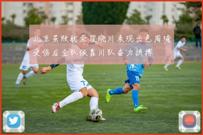 北京虽败犹荣翟晓川表现出色周琦受伤后全队依靠川队奋力拼搏