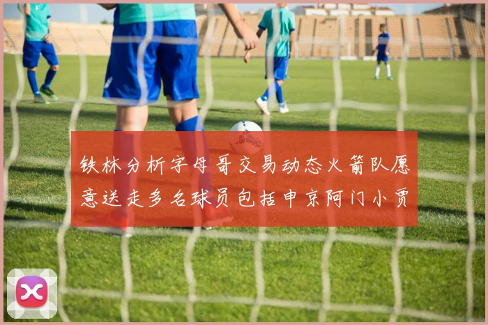 铁林分析字母哥交易动态火箭队愿意送走多名球员包括申京阿门小贾