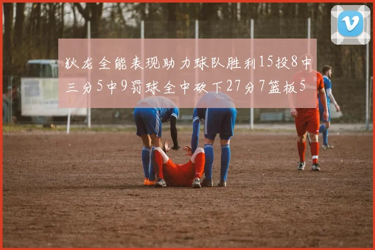 狄龙全能表现助力球队胜利15投8中三分5中9罚球全中砍下27分7篮板5助攻