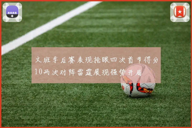 文班季后赛表现抢眼四次首节得分10两次对阵雷霆展现强势开局