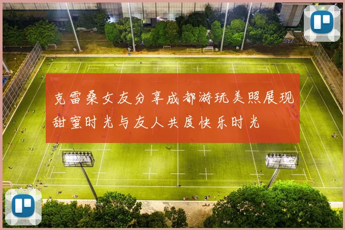 克雷桑女友分享成都游玩美照展现甜蜜时光与友人共度快乐时光