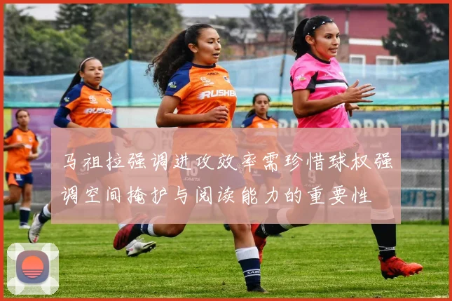 马祖拉强调进攻效率需珍惜球权强调空间掩护与阅读能力的重要性