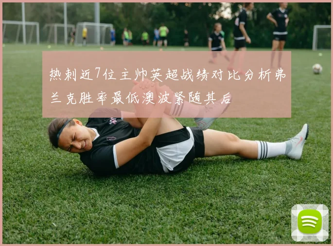 热刺近7位主帅英超战绩对比分析弗兰克胜率最低澳波紧随其后
