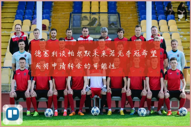 德塞利谈帕尔默未来若无夺冠希望或将申请转会的可能性