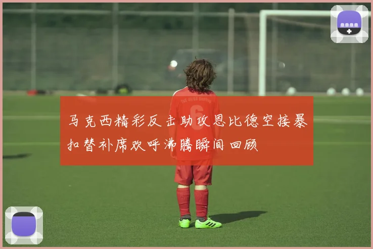马克西精彩反击助攻恩比德空接暴扣替补席欢呼沸腾瞬间回顾