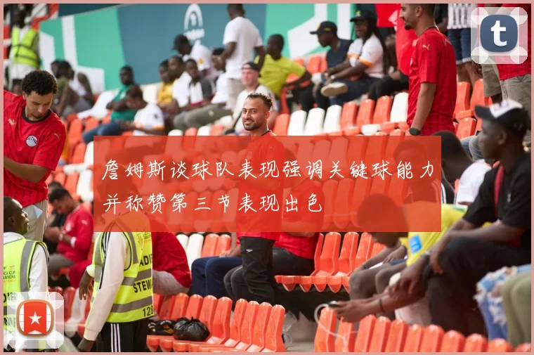詹姆斯谈球队表现强调关键球能力并称赞第三节表现出色