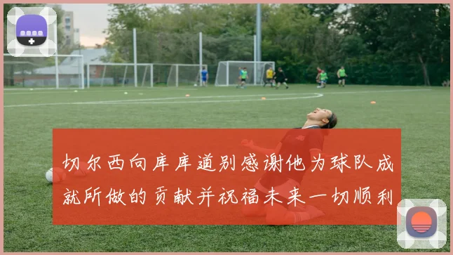 切尔西向库库道别感谢他为球队成就所做的贡献并祝福未来一切顺利