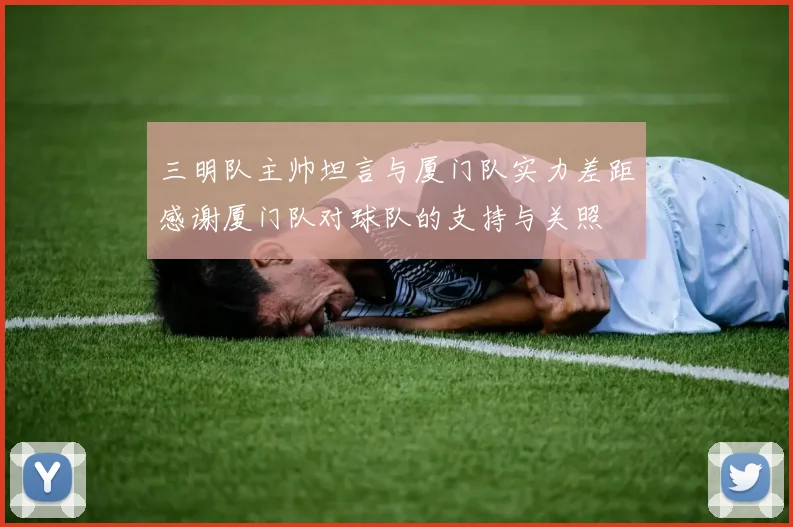 三明队主帅坦言与厦门队实力差距感谢厦门队对球队的支持与关照