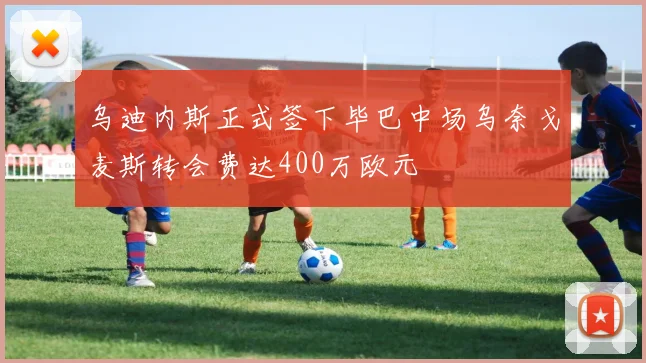 乌迪内斯正式签下毕巴中场乌奈戈麦斯转会费达400万欧元