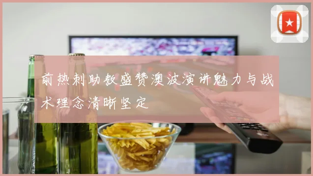 前热刺助教盛赞澳波演讲魅力与战术理念清晰坚定