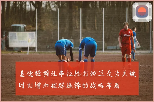 基德强调让弗拉格打控卫是为关键时刻增加控球选择的战略布局