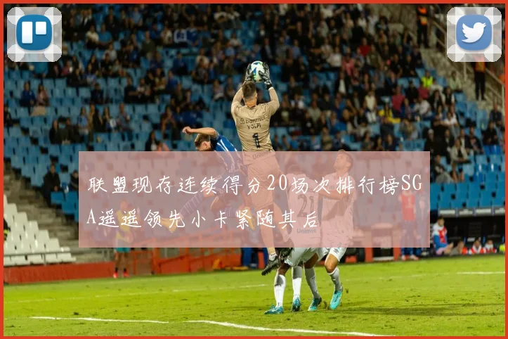 联盟现存连续得分20场次排行榜SGA遥遥领先小卡紧随其后